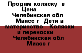 Продам коляску 3в1 › Цена ­ 7 000 - Челябинская обл., Миасс г. Дети и материнство » Коляски и переноски   . Челябинская обл.,Миасс г.